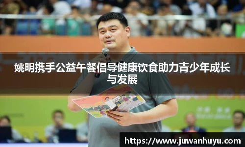 姚明携手公益午餐倡导健康饮食助力青少年成长与发展