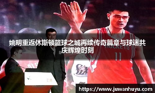 姚明重返休斯顿篮球之城再续传奇篇章与球迷共庆辉煌时刻