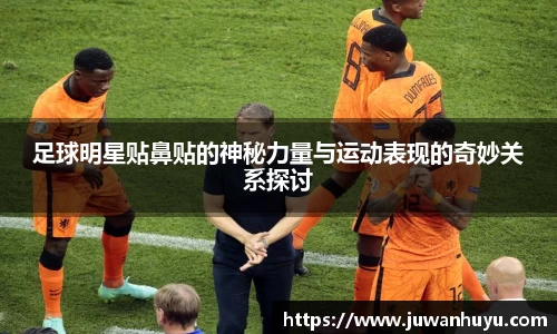 足球明星贴鼻贴的神秘力量与运动表现的奇妙关系探讨