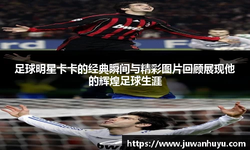 足球明星卡卡的经典瞬间与精彩图片回顾展现他的辉煌足球生涯