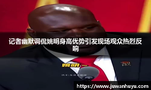 记者幽默调侃姚明身高优势引发现场观众热烈反响
