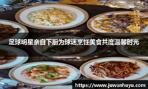 足球明星亲自下厨为球迷烹饪美食共度温馨时光