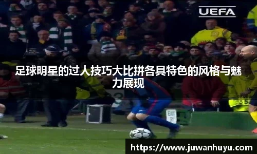 足球明星的过人技巧大比拼各具特色的风格与魅力展现