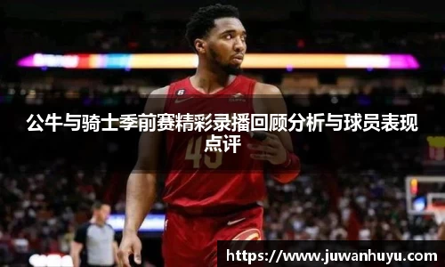 公牛与骑士季前赛精彩录播回顾分析与球员表现点评