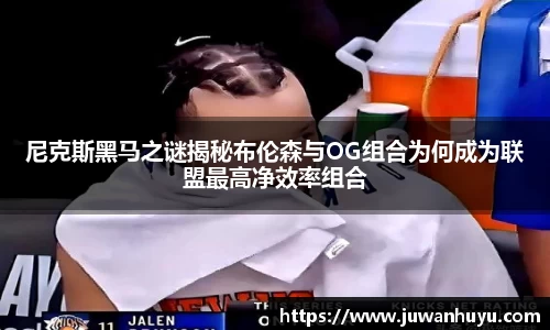 尼克斯黑马之谜揭秘布伦森与OG组合为何成为联盟最高净效率组合
